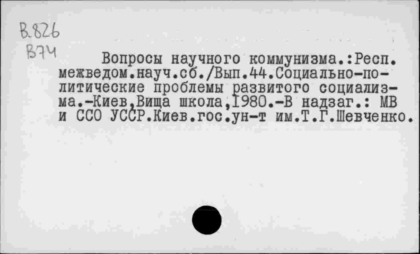 ﻿кш
Вопросы научного коммунизма.:Респ. межведом.науч.с б./Вып.44.Социа льно-политические проблемы развитого социализма. -Киев,Вища школа,1980.-В надзаг.: МВ и ССО УССР.Киев.гос.ун-т им.Т.Г.Шевченко.